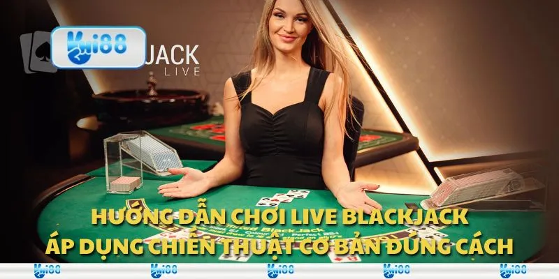 Hướng dẫn chơi Live Blackjack - Áp dụng chiến thuật cơ bản đúng cách