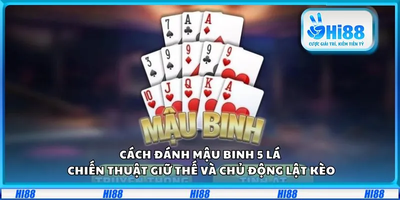 Cách đánh Mậu binh 5 lá: Chiến thuật giữ thế và chủ động lật kèo